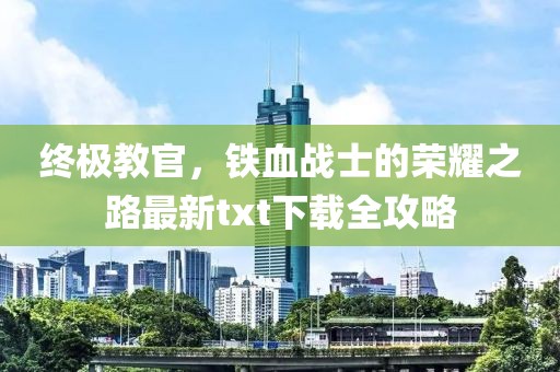 终极教官，铁血战士的荣耀之路最新txt下载全攻略