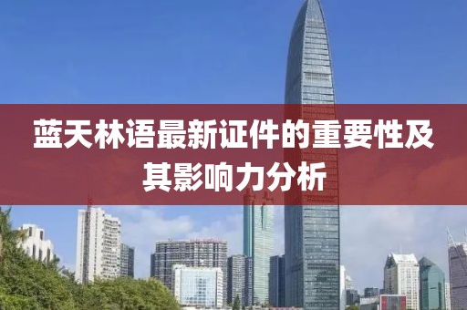 蓝天林语最新证件的重要性及其影响力分析