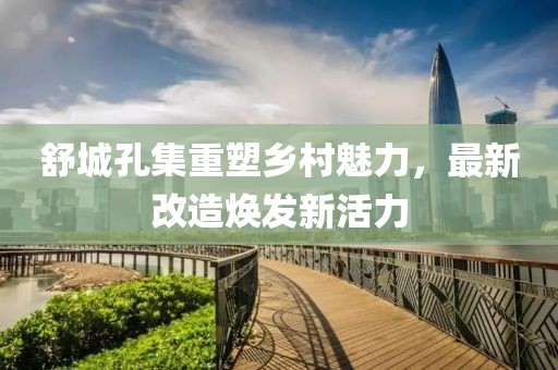 舒城孔集重塑乡村魅力，最新改造焕发新活力