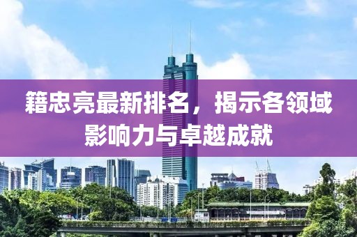 籍忠亮最新排名，揭示各领域影响力与卓越成就