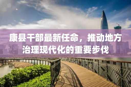 康县干部最新任命，推动地方治理现代化的重要步伐
