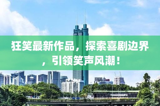 狂笑最新作品，探索喜剧边界，引领笑声风潮！