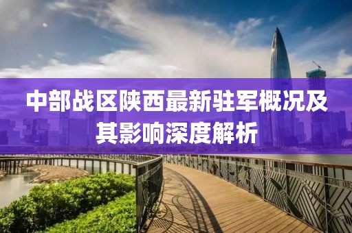 中部战区陕西最新驻军概况及其影响深度解析