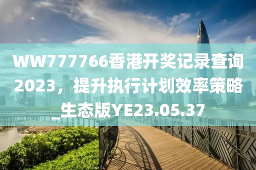 WW777766香港开奖记录查询2023，提升执行计划效率策略_生态版YE23.05.37