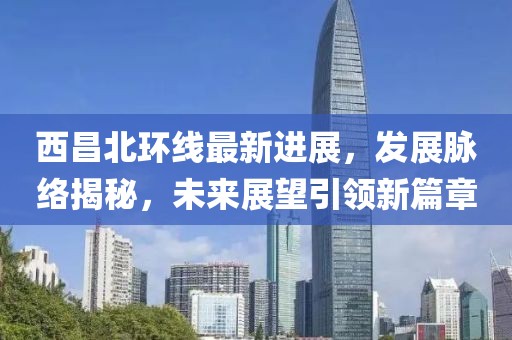 西昌北环线最新进展，发展脉络揭秘，未来展望引领新篇章