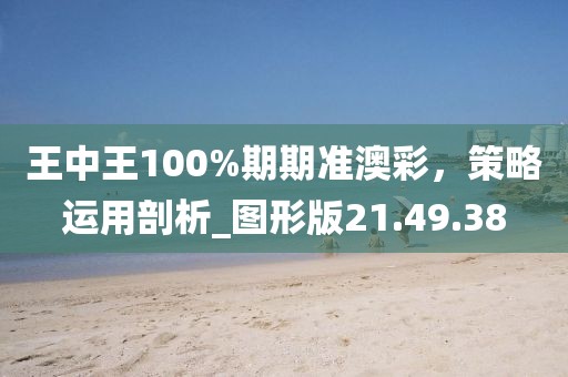 王中王100%期期准澳彩，策略运用剖析_图形版21.49.38