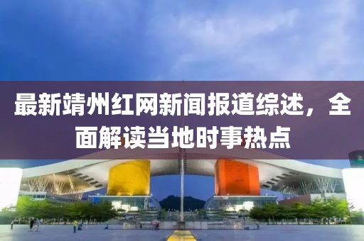 最新靖州红网新闻报道综述，全面解读当地时事热点