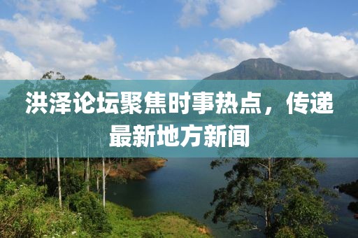 洪泽论坛聚焦时事热点，传递最新地方新闻