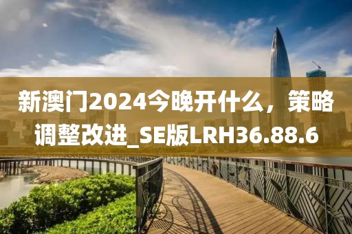 新澳门2024今晚开什么，策略调整改进_SE版LRH36.88.6