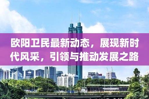 欧阳卫民最新动态，展现新时代风采，引领与推动发展之路