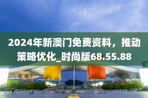 2024年新澳门免费资料，推动策略优化_时尚版68.55.88