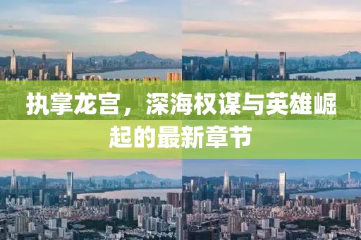 执掌龙宫，深海权谋与英雄崛起的最新章节