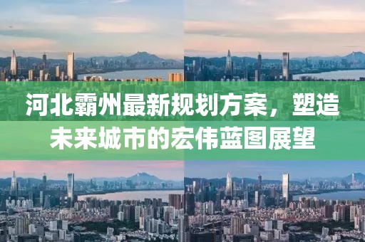 河北霸州最新规划方案，塑造未来城市的宏伟蓝图展望