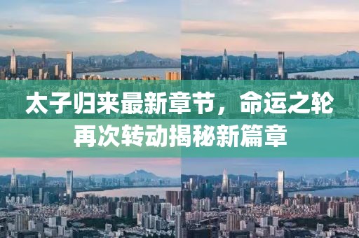 太子归来最新章节，命运之轮再次转动揭秘新篇章
