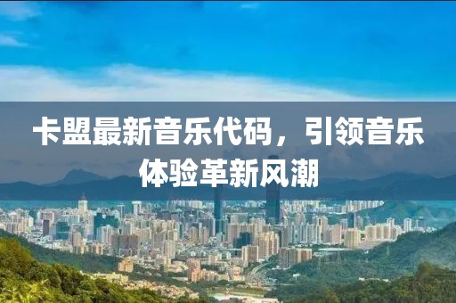 卡盟最新音乐代码，引领音乐体验革新风潮