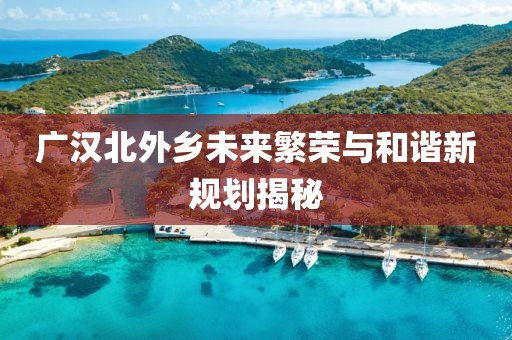 广汉北外乡未来繁荣与和谐新规划揭秘