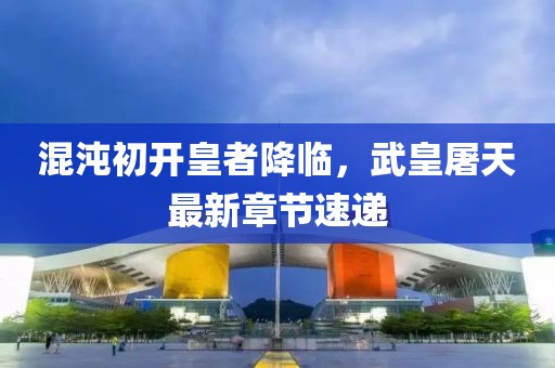 混沌初开皇者降临，武皇屠天最新章节速递