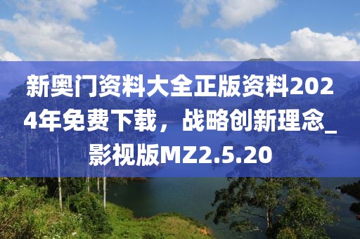 新奥门资料大全正版资料2024年免费下载，战略创新理念_影视版MZ2.5.20
