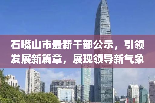 石嘴山市最新干部公示，引领发展新篇章，展现领导新气象
