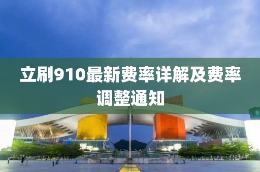 立刷910最新费率详解及费率调整通知