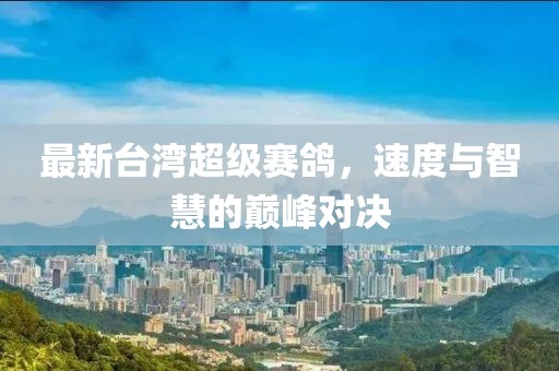 最新台湾超级赛鸽，速度与智慧的巅峰对决