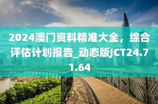 2024澳门资料精准大全，综合评估计划报告_动态版JCT24.71.64