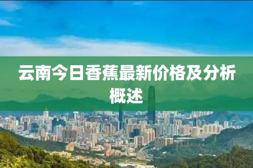 云南今日香蕉最新价格及分析概述