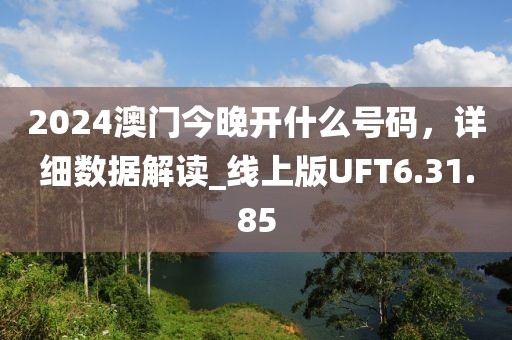 2024澳门今晚开什么号码，详细数据解读_线上版UFT6.31.85