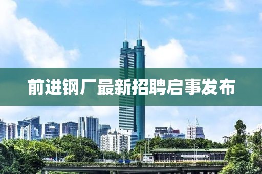 前进钢厂最新招聘启事发布