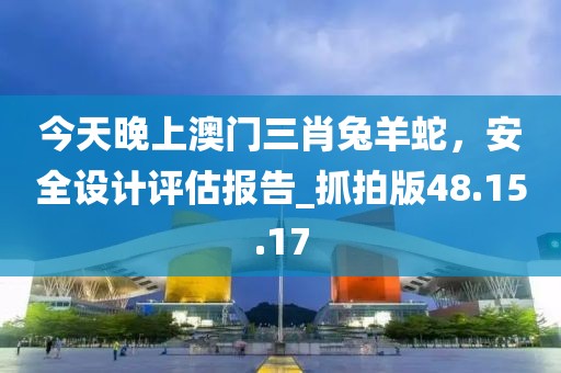 今天晚上澳门三肖兔羊蛇，安全设计评估报告_抓拍版48.15.17