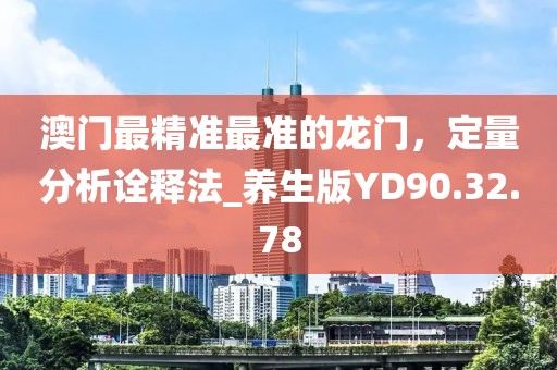 澳门最精准最准的龙门，定量分析诠释法_养生版YD90.32.78