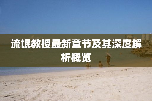 流氓教授最新章节及其深度解析概览