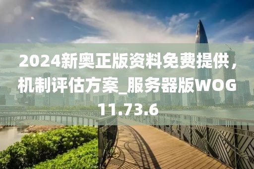 2024新奥正版资料免费提供，机制评估方案_服务器版WOG11.73.6