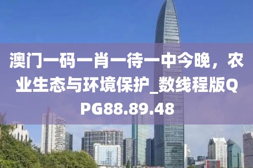 澳门一码一肖一待一中今晚，农业生态与环境保护_数线程版QPG88.89.48