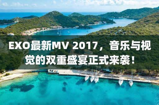 EXO最新MV 2017，音乐与视觉的双重盛宴正式来袭！