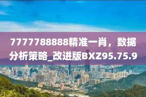 7777788888精准一肖，数据分析策略_改进版BXZ95.75.90