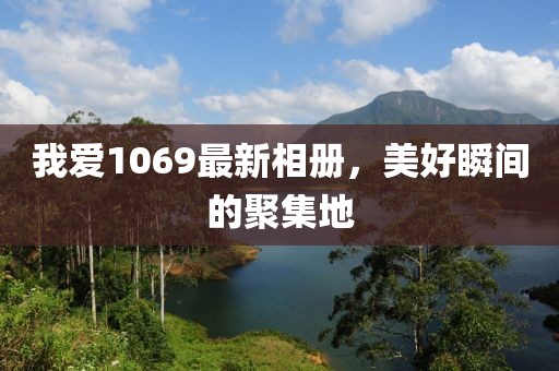 我爱1069最新相册，美好瞬间的聚集地