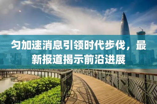 匀加速消息引领时代步伐，最新报道揭示前沿进展