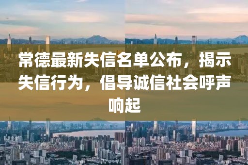 常德最新失信名单公布，揭示失信行为，倡导诚信社会呼声响起
