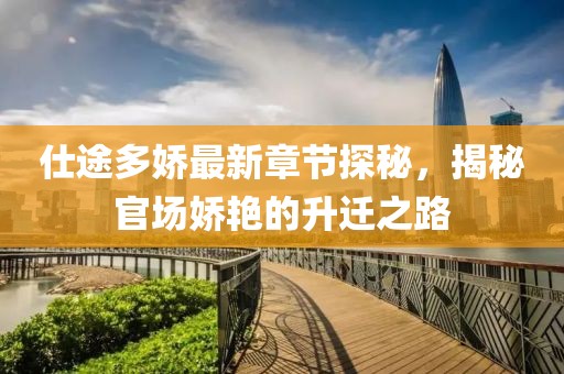 仕途多娇最新章节探秘，揭秘官场娇艳的升迁之路