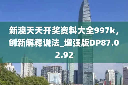 新澳天天开奖资料大全997k，创新解释说法_增强版DP87.02.92