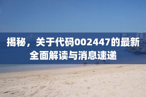 揭秘，关于代码002447的最新全面解读与消息速递