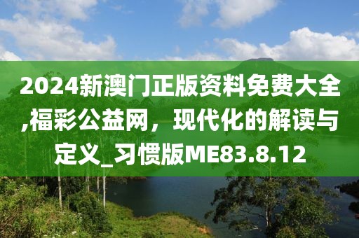 2024新澳门正版资料免费大全,福彩公益网，现代化的解读与定义_习惯版ME83.8.12