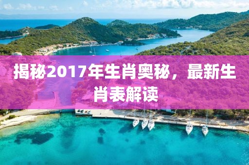 揭秘2017年生肖奥秘，最新生肖表解读