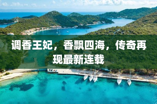 调香王妃，香飘四海，传奇再现最新连载
