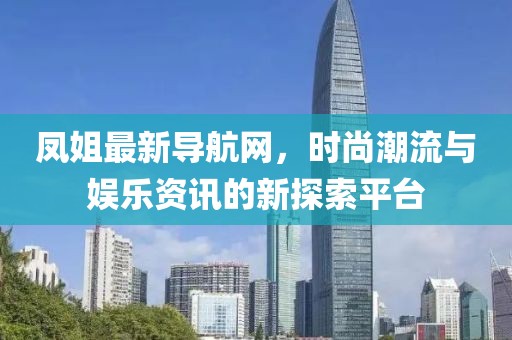 凤姐最新导航网，时尚潮流与娱乐资讯的新探索平台