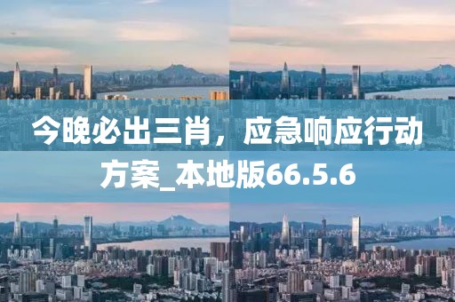 今晚必出三肖，应急响应行动方案_本地版66.5.6