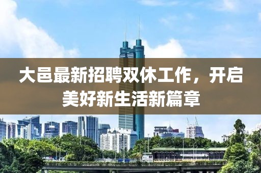 大邑最新招聘双休工作，开启美好新生活新篇章