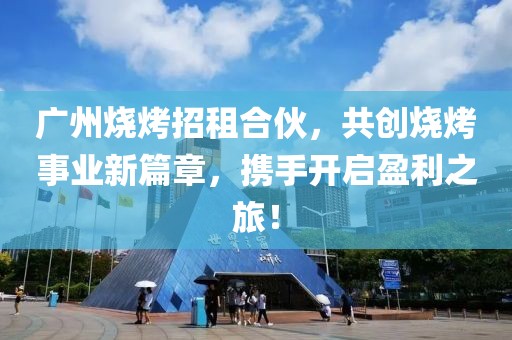 广州烧烤招租合伙，共创烧烤事业新篇章，携手开启盈利之旅！