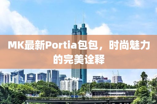 MK最新Portia包包，时尚魅力的完美诠释